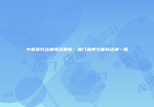 中国茶叶店铺排名解析：热门品牌与推荐店铺一览