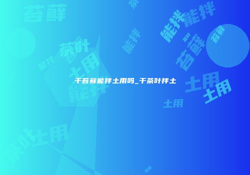 干苔藓能拌土用吗_干茶叶拌土
