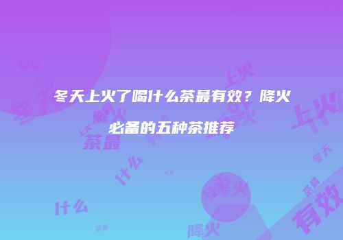 冬天上火了喝什么茶最有效？降火必备的五种茶推荐