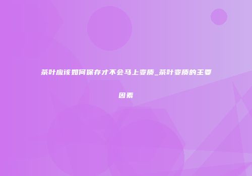茶叶应该如何保存才不会马上变质_茶叶变质的主要因素