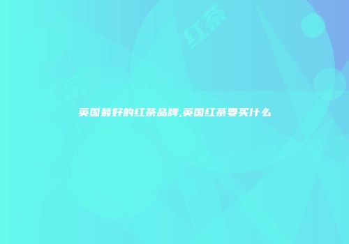 英国最好的红茶品牌,英国红茶要买什么