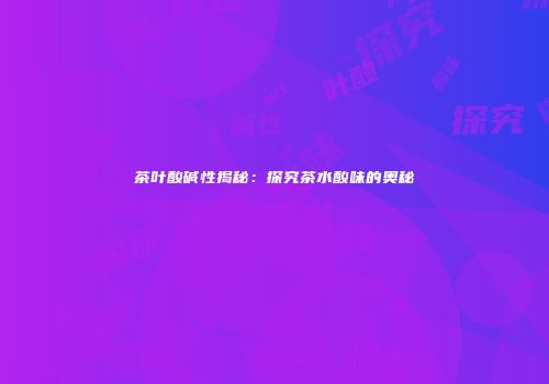 茶叶酸碱性揭秘：探究茶水酸味的奥秘
