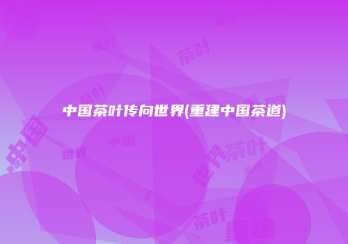 中国茶叶传向世界(重建中国茶道)