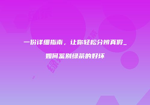 一份详细指南，让你轻松分辨真假_如何鉴别绿茶的好坏
