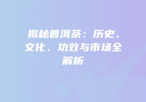 揭秘普洱茶：历史、文化、功效与市场全解析