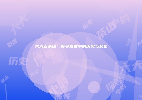 六大古茶山：探寻茶香中的历史与文化
