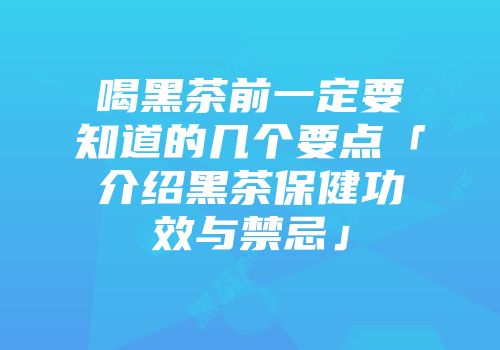 喝黑茶前一定要知道的几个要点「介绍黑茶保健功效与禁忌」