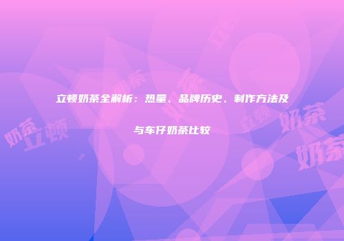 立顿奶茶全解析：热量、品牌历史、制作方法及与车仔奶茶比较