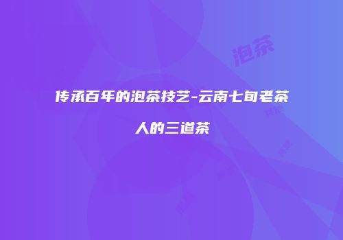 传承百年的泡茶技艺-云南七旬老茶人的三道茶
