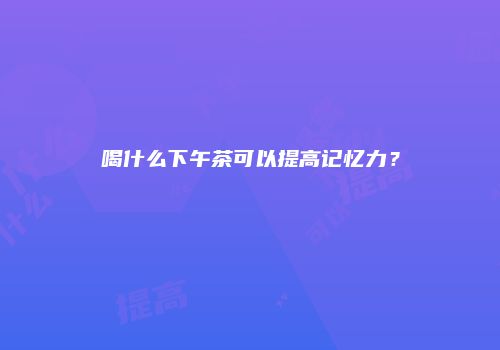 喝什么下午茶可以提高记忆力？