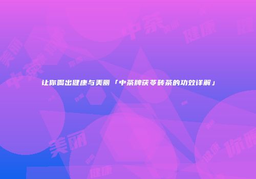 让你喝出健康与美丽「中茶牌茯苓砖茶的功效详解」
