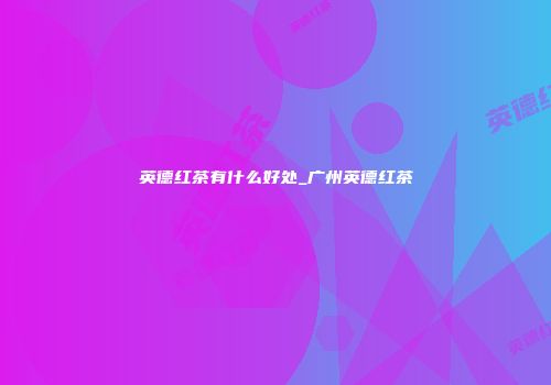 英德红茶有什么好处_广州英德红茶