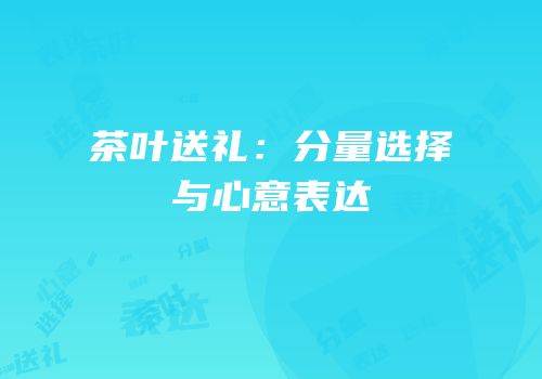 茶叶送礼：分量选择与心意表达