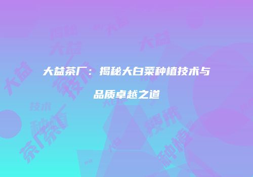 大益茶厂：揭秘大白菜种植技术与品质卓越之道