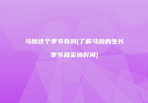 马蹄这个季节有吗(了解马蹄的生长季节和采摘时间)