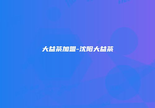 大益茶加盟-沈阳大益茶