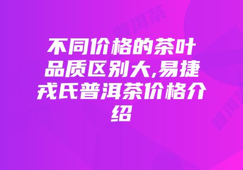 不同价格的茶叶品质区别大,易捷戎氏普洱茶价格介绍