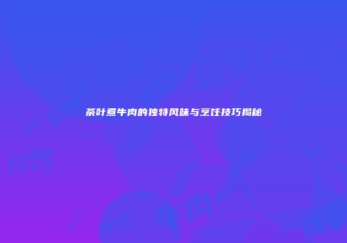 茶叶煮牛肉的独特风味与烹饪技巧揭秘