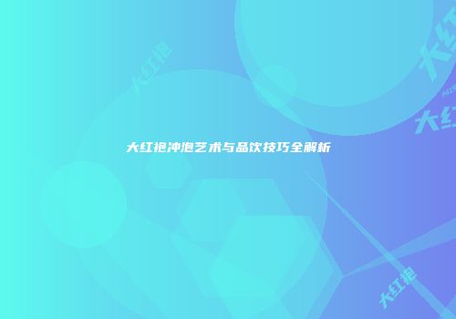 大红袍冲泡艺术与品饮技巧全解析