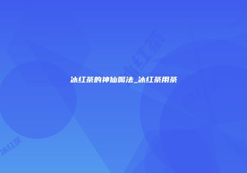 冰红茶的神仙喝法_冰红茶用茶