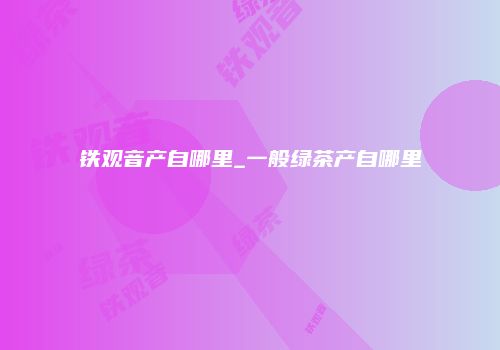铁观音产自哪里_一般绿茶产自哪里