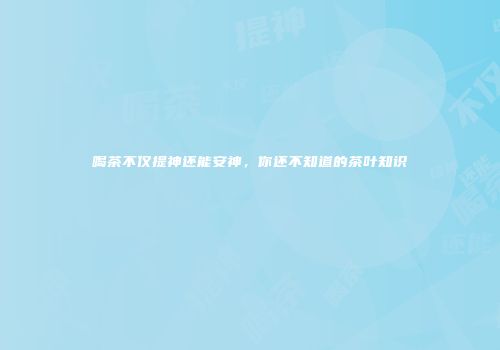 喝茶不仅提神还能安神，你还不知道的茶叶知识