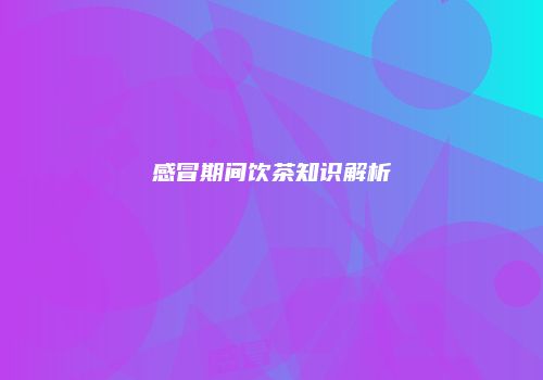 感冒期间饮茶知识解析