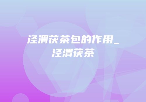 泾渭茯茶包的作用_泾渭茯茶
