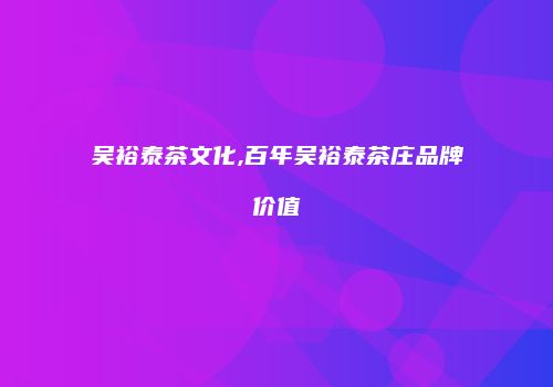 吴裕泰茶文化,百年吴裕泰茶庄品牌价值