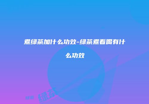 煮绿茶加什么功效-绿茶煮着喝有什么功效