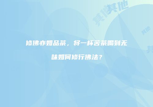修佛亦如品茶，将一杯苦茶喝到无味如何修行佛法？