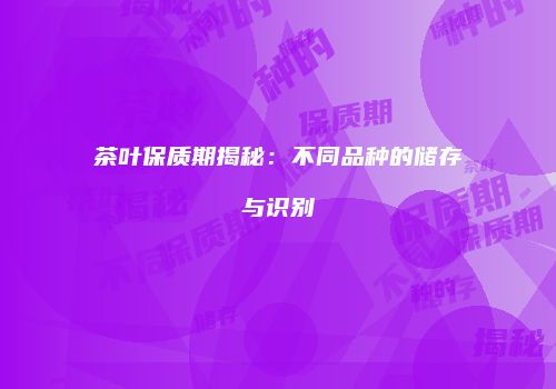 茶叶保质期揭秘：不同品种的储存与识别