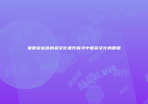 宋徽宗赵佶的茶文化著作探寻中国茶文化的精髓