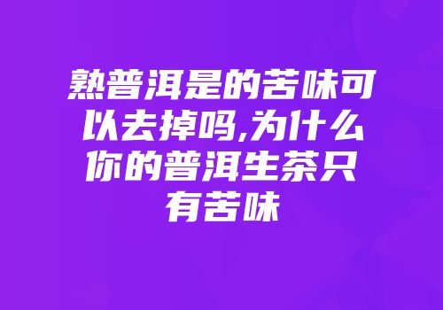 熟普洱是的苦味可以去掉吗,为什么你的普洱生茶只有苦味