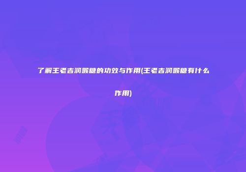 了解王老吉润喉糖的功效与作用(王老吉润喉糖有什么作用)