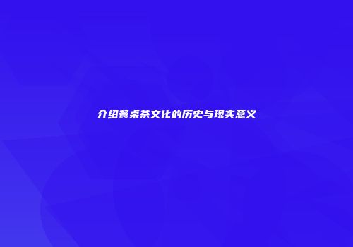 介绍餐桌茶文化的历史与现实意义