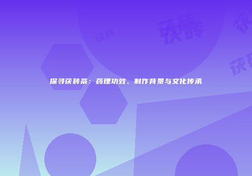 探寻茯砖茶：药理功效、制作背景与文化传承
