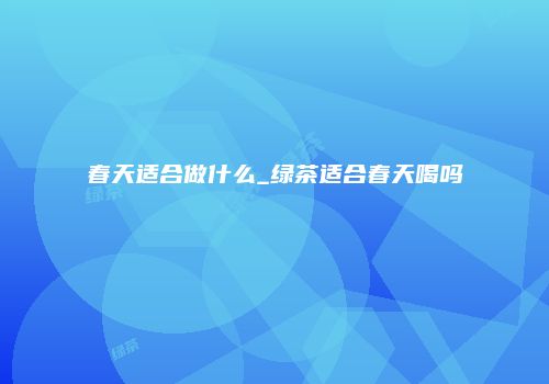 春天适合做什么_绿茶适合春天喝吗