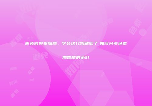 避免被假货骗局，学会这几招就够了,如何分辨色素加香精的茶叶