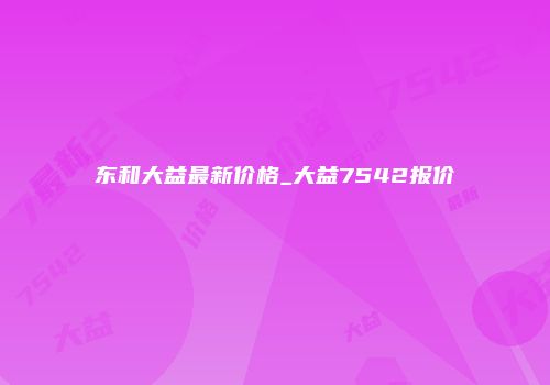 东和大益最新价格_大益7542报价