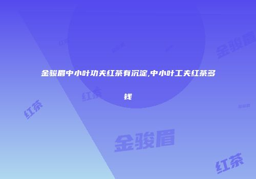 金骏眉中小叶功夫红茶有沉淀,中小叶工夫红茶多钱
