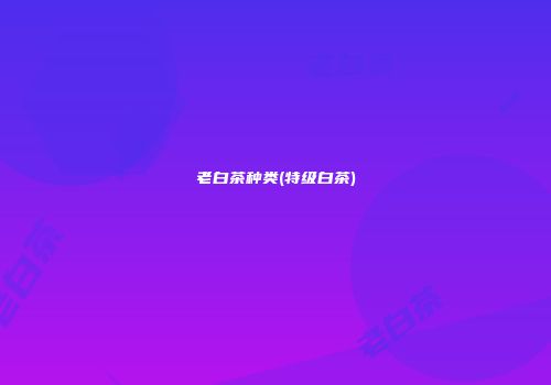 老白茶种类(特级白茶)