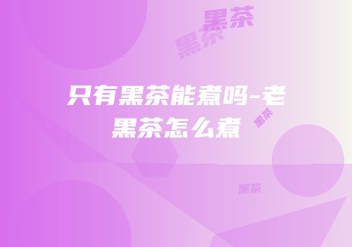 只有黑茶能煮吗-老黑茶怎么煮