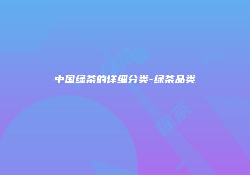 中国绿茶的详细分类-绿茶品类