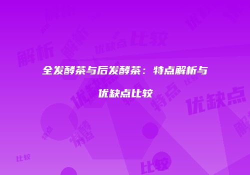 全发酵茶与后发酵茶：特点解析与优缺点比较