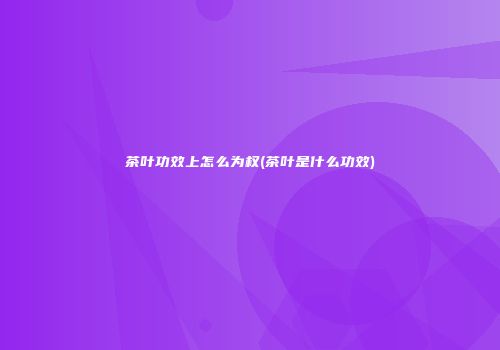 茶叶功效上怎么为权(茶叶是什么功效)