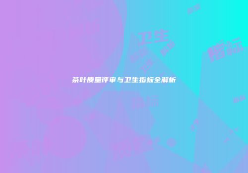 茶叶质量评审与卫生指标全解析