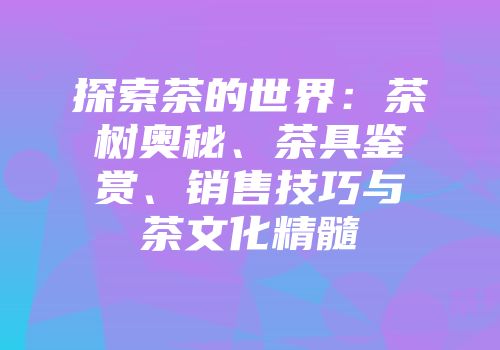 探索茶的世界：茶树奥秘、茶具鉴赏、销售技巧与茶文化精髓