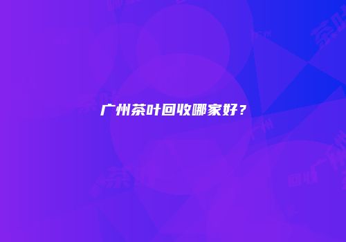 广州茶叶回收哪家好？