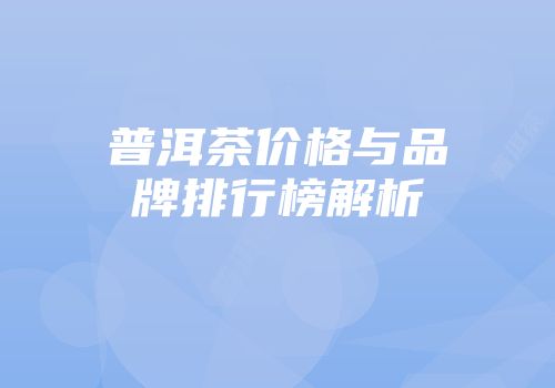 普洱茶价格与品牌排行榜解析